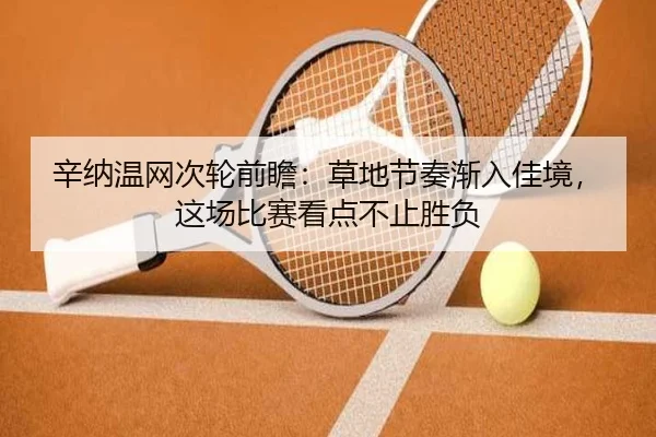辛纳温网次轮前瞻：草地节奏渐入佳境，这场比赛看点不止胜负（Kering）